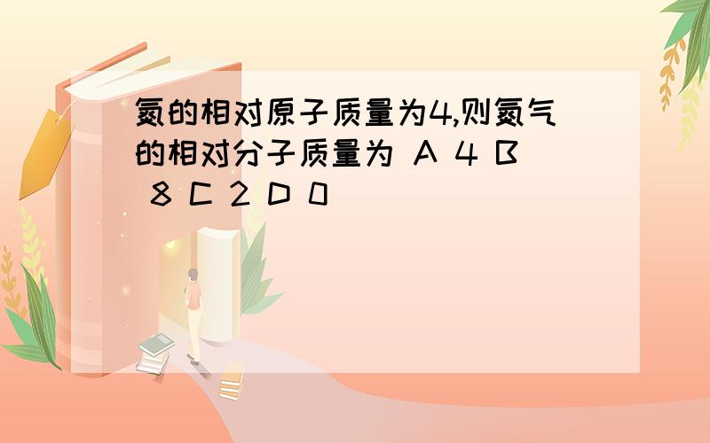 氮的相对原子质量为4,则氮气的相对分子质量为 A 4 B 8 C 2 D 0