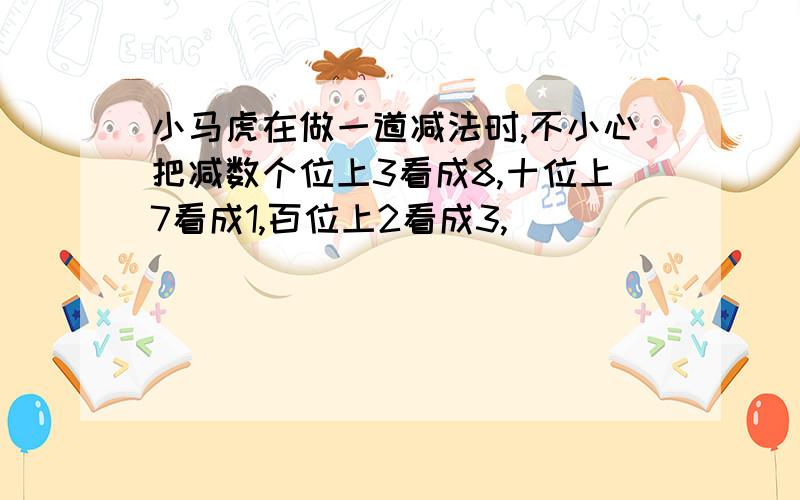 小马虎在做一道减法时,不小心把减数个位上3看成8,十位上7看成1,百位上2看成3,