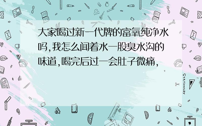 大家喝过新一代牌的富氧纯净水吗,我怎么闻着水一股臭水沟的味道,喝完后过一会肚子微痛,