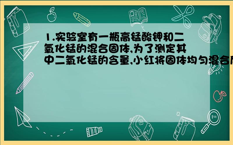 1.实验室有一瓶高锰酸钾和二氧化锰的混合固体,为了测定其中二氧化锰的含量,小红将固体均匀混合后取出4克放入大试管中加热,