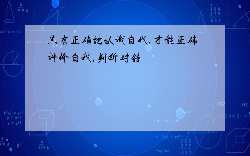 只有正确地认识自我,才能正确评价自我,判断对错