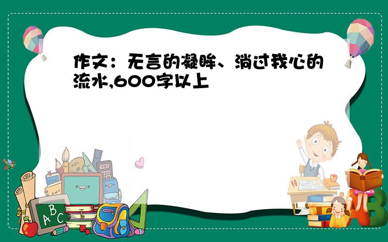 作文：无言的凝眸、淌过我心的流水,600字以上