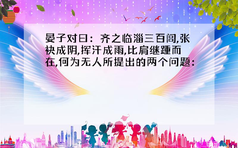 晏子对曰：齐之临淄三百闾,张袂成阴,挥汗成雨,比肩继踵而在,何为无人所提出的两个问题：