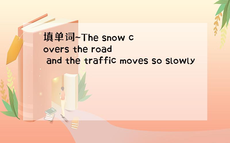 填单词~The snow covers the road and the traffic moves so slowly