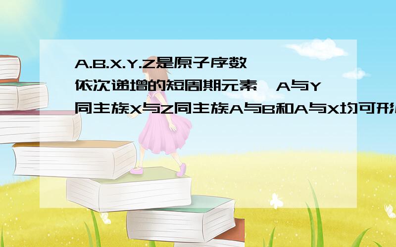 A.B.X.Y.Z是原子序数依次递增的短周期元素,A与Y同主族X与Z同主族A与B和A与X均可形成10个电子化合物,B..