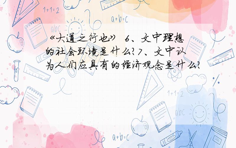 《大道之行也》 6、文中理想的社会环境是什么?7、文中认为人们应具有的经济观念是什么?