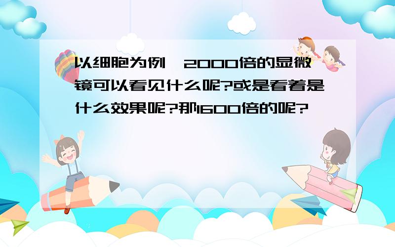 以细胞为例,2000倍的显微镜可以看见什么呢?或是看着是什么效果呢?那1600倍的呢?