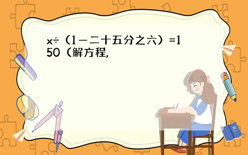 x÷（1—二十五分之六）=150（解方程,