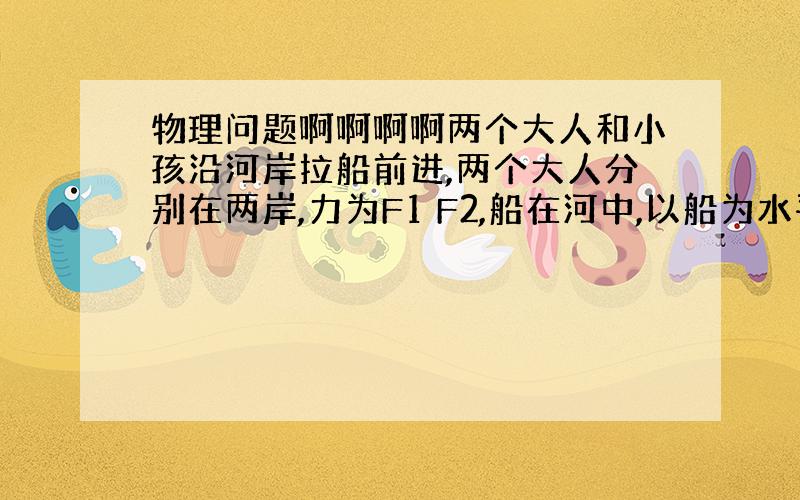 物理问题啊啊啊啊两个大人和小孩沿河岸拉船前进,两个大人分别在两岸,力为F1 F2,船在河中,以船为水平线,F1=400N