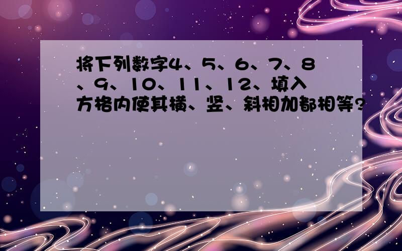 将下列数字4、5、6、7、8、9、10、11、12、填入方格内使其横、竖、斜相加都相等?