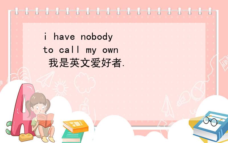 i have nobody to call my own 我是英文爱好者.