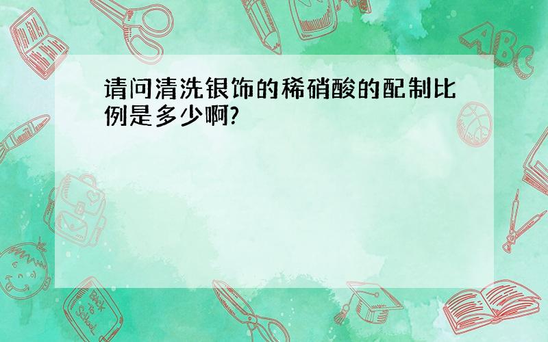 请问清洗银饰的稀硝酸的配制比例是多少啊?