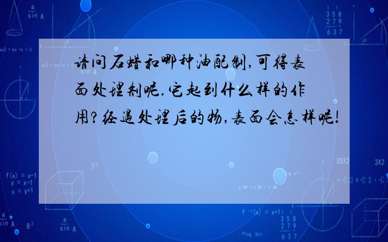 请问石蜡和哪种油配制,可得表面处理剂呢.它起到什么样的作用?经过处理后的物,表面会怎样呢!