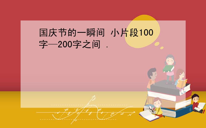 国庆节的一瞬间 小片段100字—200字之间 .