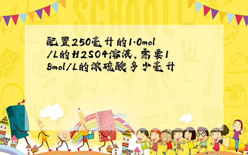 配置250毫升的1.0mol/L的H2SO4溶液,需要18mol/L的浓硫酸多少毫升