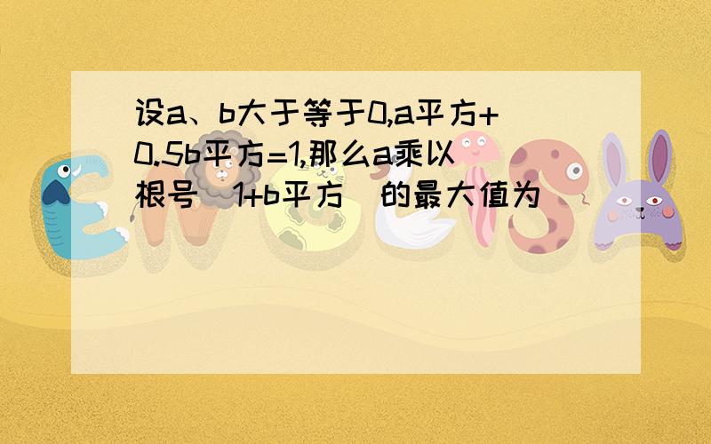 设a、b大于等于0,a平方+0.5b平方=1,那么a乘以根号（1+b平方）的最大值为