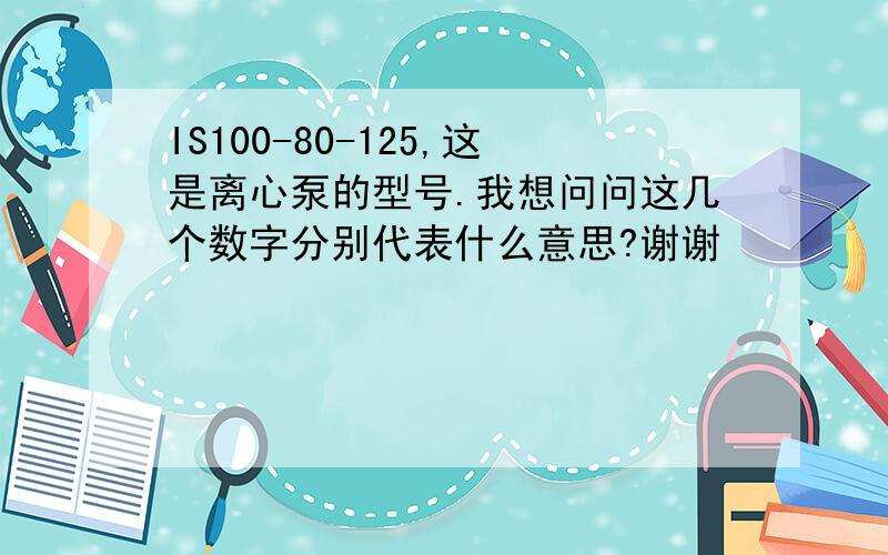 IS100-80-125,这是离心泵的型号.我想问问这几个数字分别代表什么意思?谢谢