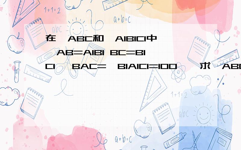 在△ABC和△A1B1C1中,AB=A1B1 BC=B1C1 ∠BAC=∠B1A1C1=100°,求△ABC≌△A1B1