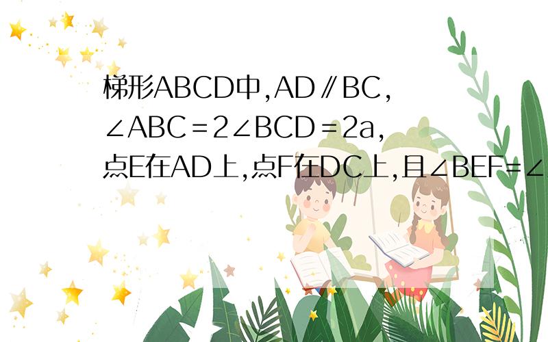 梯形ABCD中,AD∥BC,∠ABC＝2∠BCD＝2a,点E在AD上,点F在DC上,且∠BEF=∠A. 