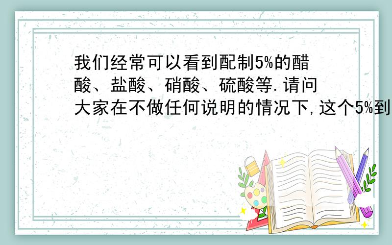 我们经常可以看到配制5%的醋酸、盐酸、硝酸、硫酸等.请问大家在不做任何说明的情况下,这个5%到底指什么