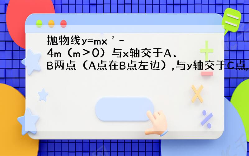 抛物线y=mx²-4m（m＞0）与x轴交于A、B两点（A点在B点左边）,与y轴交于C点,已知OC=2OA