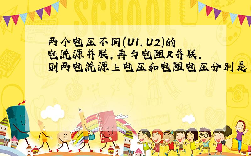 两个电压不同(U1,U2)的电流源并联,再与电阻R并联,则两电流源上电压和电阻电压分别是多少?