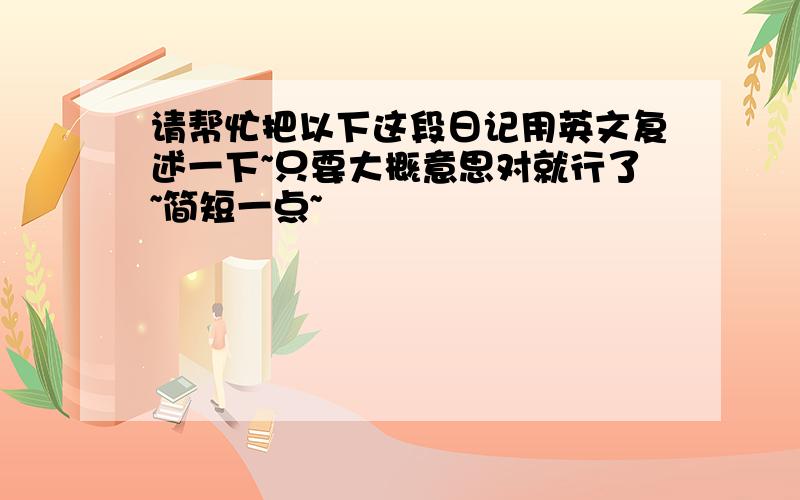 请帮忙把以下这段日记用英文复述一下~只要大概意思对就行了~简短一点~