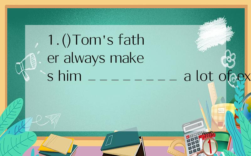 1.()Tom's father always makes him ________ a lot of extra ho