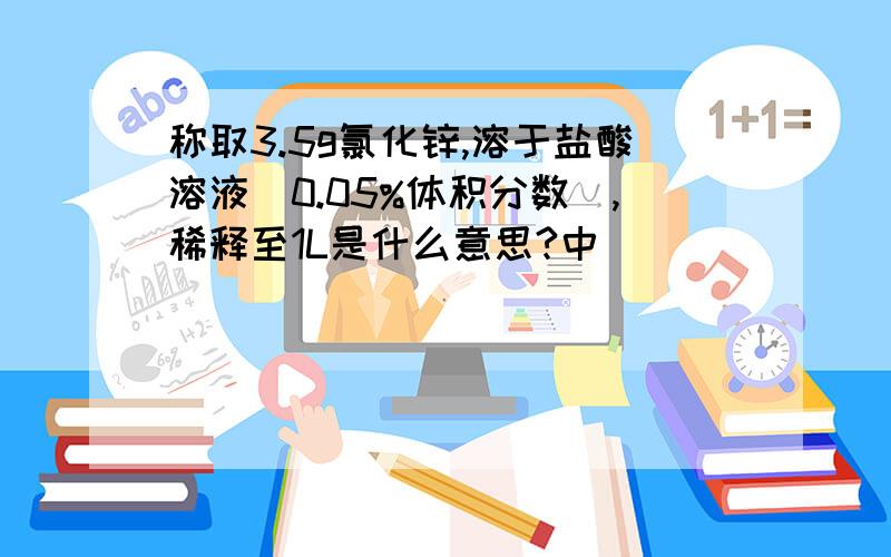 称取3.5g氯化锌,溶于盐酸溶液（0.05%体积分数）,稀释至1L是什么意思?中