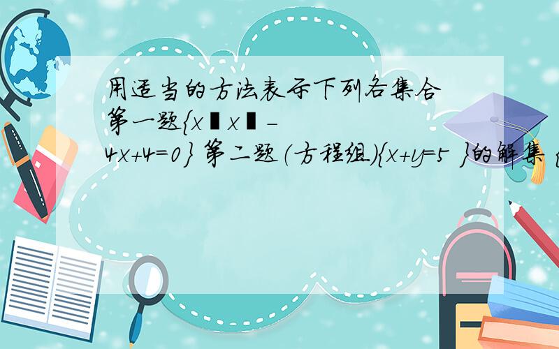 用适当的方法表示下列各集合 第一题{x丨x²-4x+4=0｝ 第二题（方程组）｛x+y=5 }的解集 {3x-