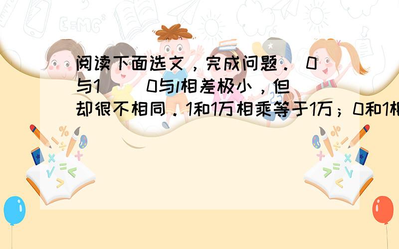 阅读下面选文，完成问题。 0与1 　　0与l相差极小，但却很不相同。1和1万相乘等于1万；0和1相乘却仍然是0。如果“1