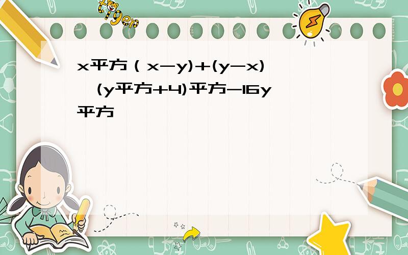 x平方（x-y)+(y-x),(y平方+4)平方-16y平方