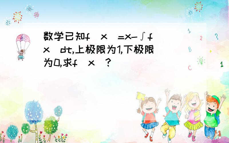 数学已知f(x)=x-∫f(x)dt,上极限为1,下极限为0,求f(x)?