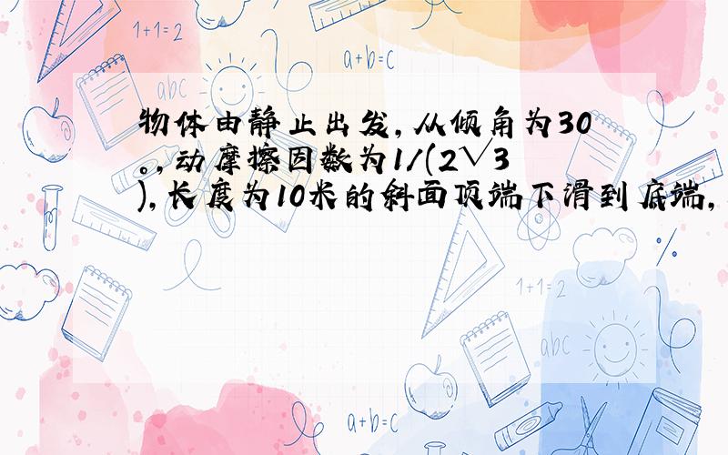 物体由静止出发,从倾角为30°,动摩擦因数为1/(2√3),长度为10米的斜面顶端下滑到底端,又在水平地面上滑行25米后