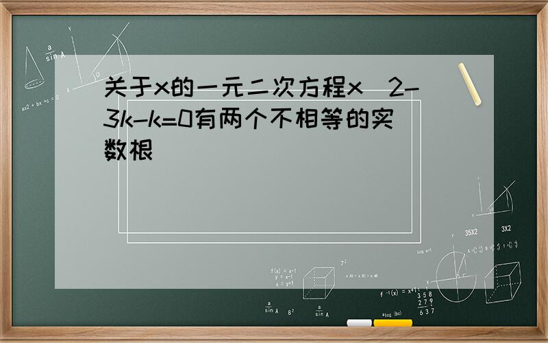 关于x的一元二次方程x^2-3k-k=0有两个不相等的实数根