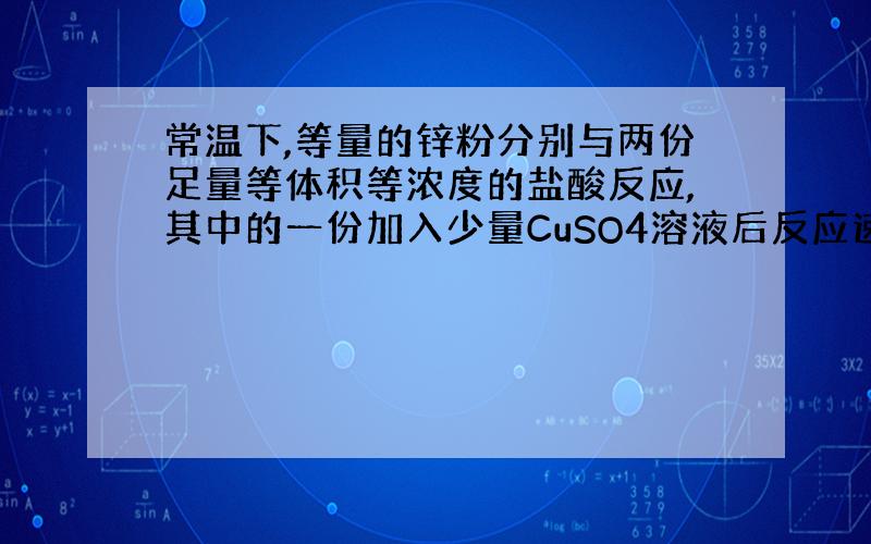 常温下,等量的锌粉分别与两份足量等体积等浓度的盐酸反应,其中的一份加入少量CuSO4溶液后反应速度加快,为什么生成氢气的