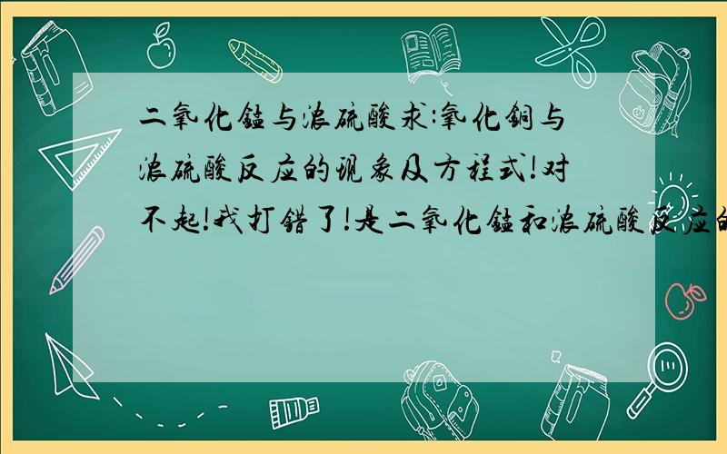 二氧化锰与浓硫酸求:氧化铜与浓硫酸反应的现象及方程式!对不起!我打错了!是二氧化锰和浓硫酸反应的现象和方程式!