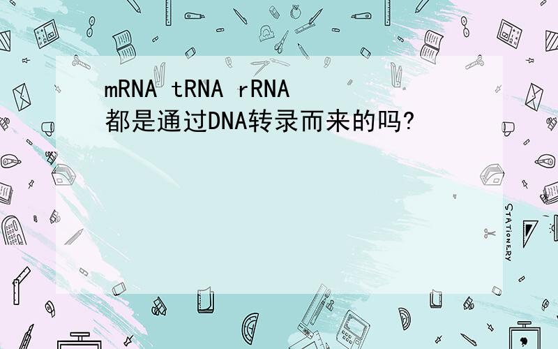 mRNA tRNA rRNA都是通过DNA转录而来的吗?