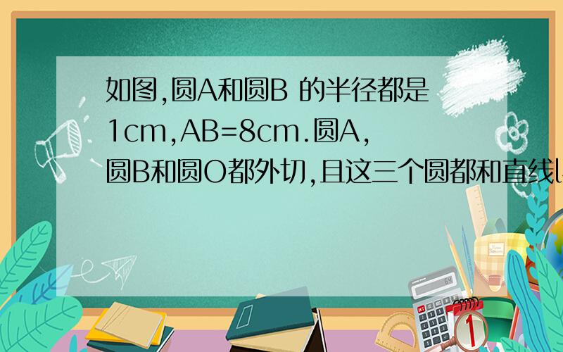 如图,圆A和圆B 的半径都是1cm,AB=8cm.圆A,圆B和圆O都外切,且这三个圆都和直线l相切,求圆O的半径r