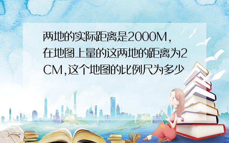 两地的实际距离是2000M,在地图上量的这两地的距离为2CM,这个地图的比例尺为多少