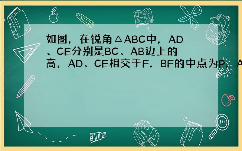 如图，在锐角△ABC中，AD、CE分别是BC、AB边上的高，AD、CE相交于F，BF的中点为P，AC的中点为Q，连接PQ