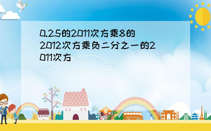 0.25的2011次方乘8的2012次方乘负二分之一的2011次方