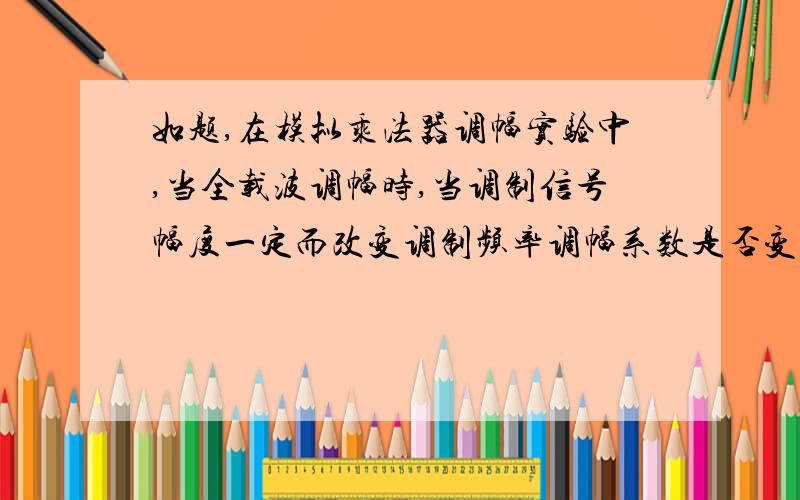 如题,在模拟乘法器调幅实验中,当全载波调幅时,当调制信号幅度一定而改变调制频率调幅系数是否变化,为什么