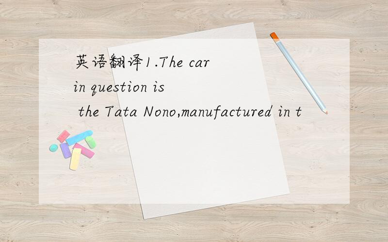 英语翻译1.The car in question is the Tata Nono,manufactured in t