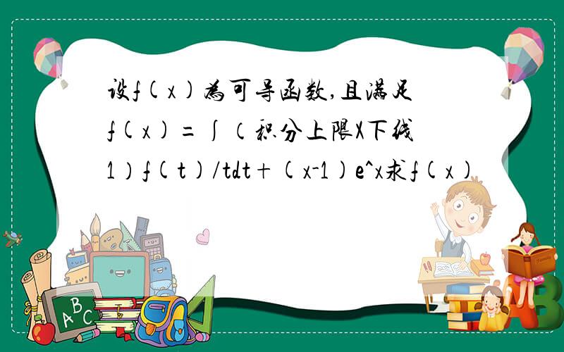 设f(x)为可导函数,且满足f(x)=∫（积分上限X下线1）f(t)/tdt+(x-1)e^x求f(x)