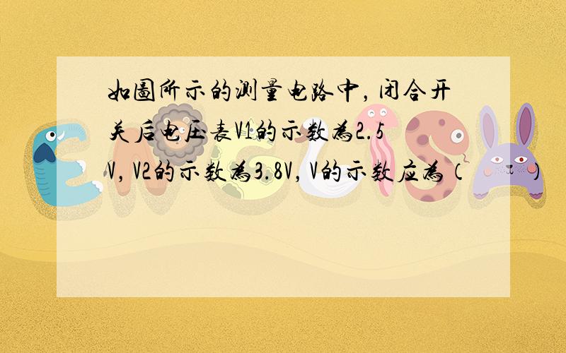 如图所示的测量电路中，闭合开关后电压表V1的示数为2.5V，V2的示数为3.8V，V的示数应为（　　）