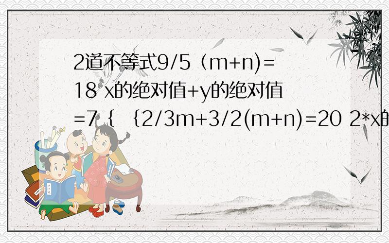 2道不等式9/5（m+n)=18 x的绝对值+y的绝对值=7｛ ｛2/3m+3/2(m+n)=20 2*x的绝对值-3*