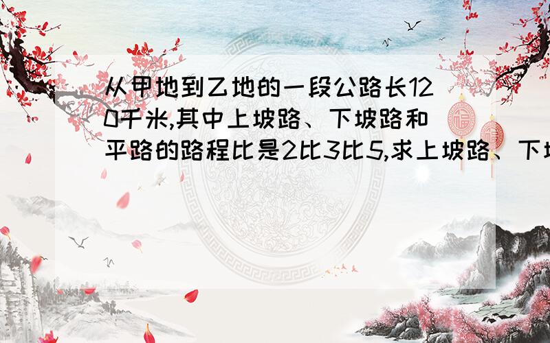 从甲地到乙地的一段公路长120千米,其中上坡路、下坡路和平路的路程比是2比3比5,求上坡路、下坡路和平路各是多少千米.