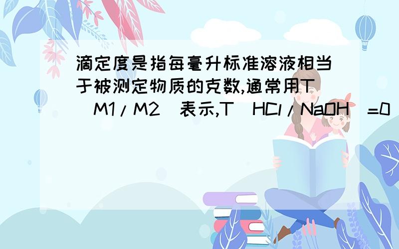 滴定度是指每毫升标准溶液相当于被测定物质的克数,通常用T（M1/M2）表示,T（HCl/NaOH）=0．04g/ml,表