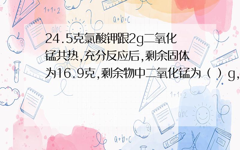 24.5克氯酸钾跟2g二氧化锰共热,充分反应后,剩余固体为16.9克,剩余物中二氧化锰为（ ）g,它在此反应中起（ ）作